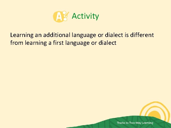 Activity Learning an additional language or dialect is different from learning a first language