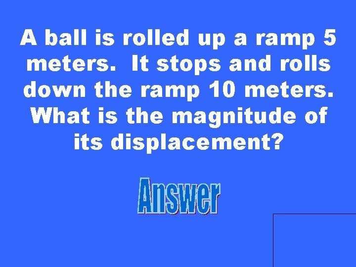 A ball is rolled up a ramp 5 meters. It stops and rolls down