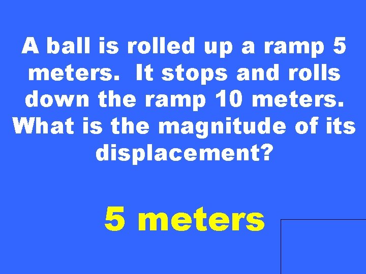 A ball is rolled up a ramp 5 meters. It stops and rolls down