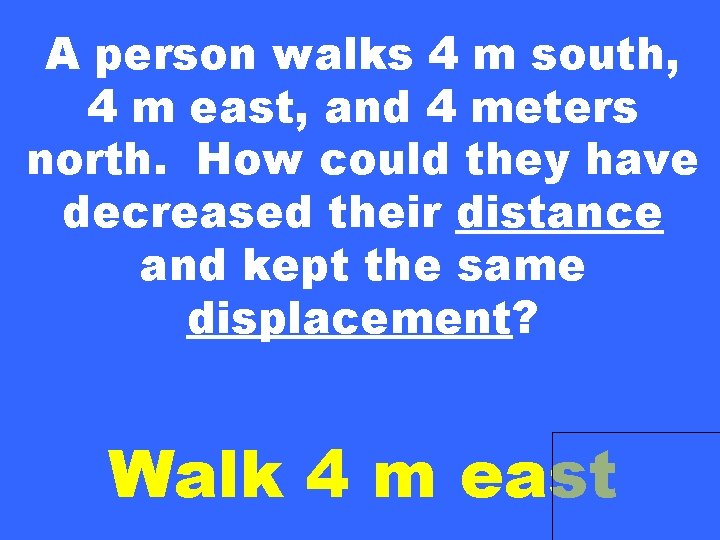 A person walks 4 m south, 4 m east, and 4 meters north. How