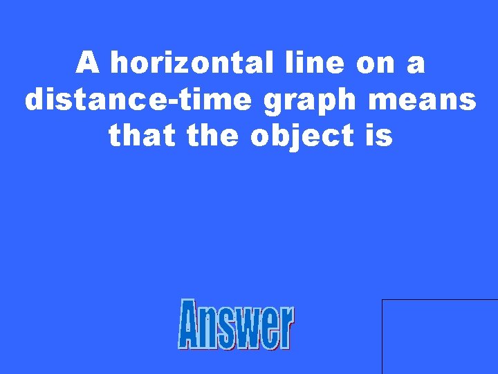 A horizontal line on a distance-time graph means that the object is 