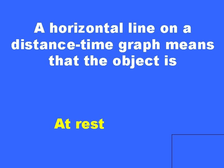 A horizontal line on a distance-time graph means that the object is At rest