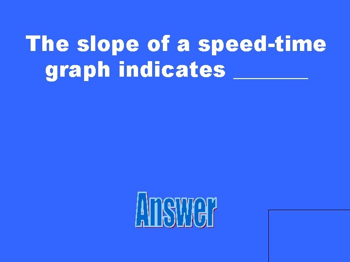 The slope of a speed-time graph indicates _______ 