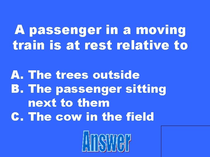 A passenger in a moving train is at rest relative to A. The trees