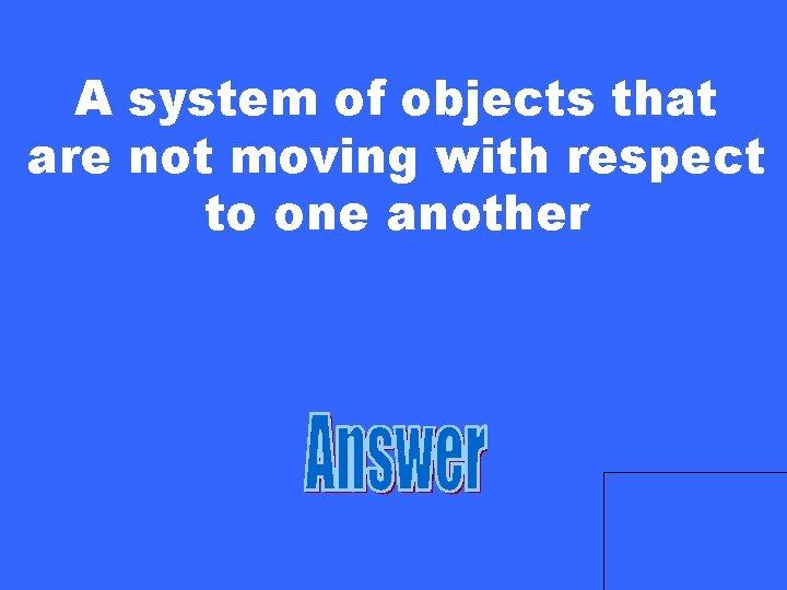 A system of objects that are not moving with respect to one another 