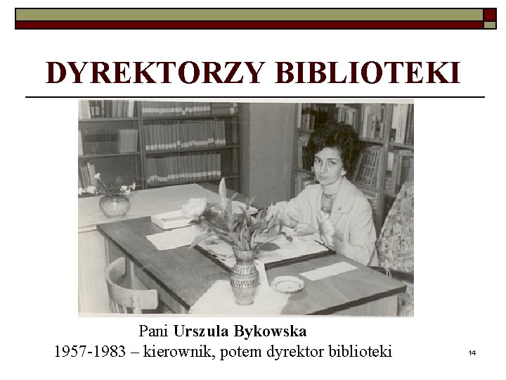 DYREKTORZY BIBLIOTEKI Pani Urszula Bykowska 1957 -1983 – kierownik, potem dyrektor biblioteki 14 