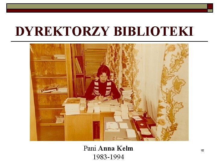 DYREKTORZY BIBLIOTEKI Pani Anna Kelm 1983 -1994 15 