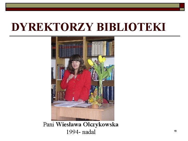 DYREKTORZY BIBLIOTEKI Pani Wiesława Olczykowska 1994 - nadal 16 