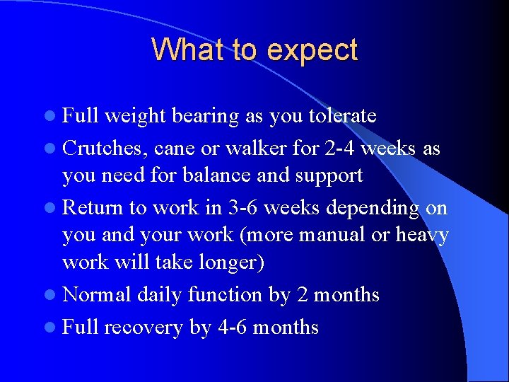 What to expect l Full weight bearing as you tolerate l Crutches, cane or