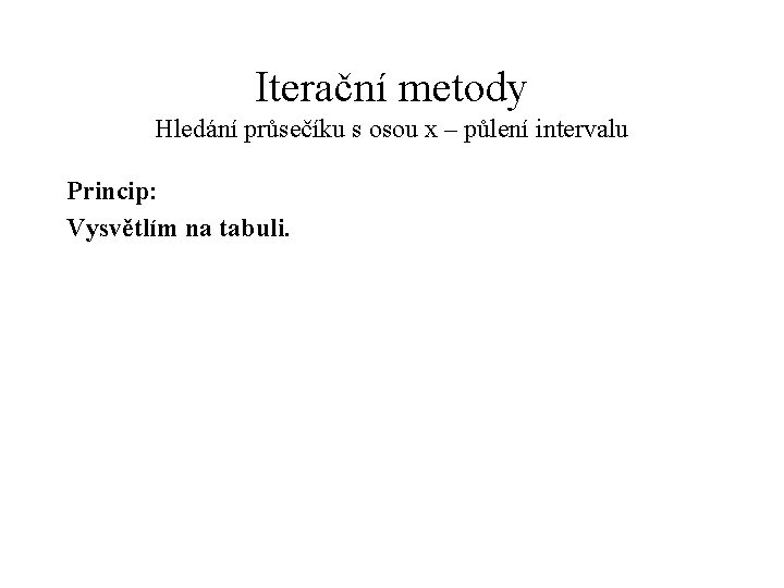 Iterační metody Hledání průsečíku s osou x – půlení intervalu Princip: Vysvětlím na tabuli.