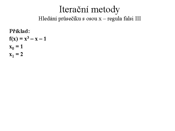 Iterační metody Hledání průsečíku s osou x – regula falsi III Příklad: f(x) =