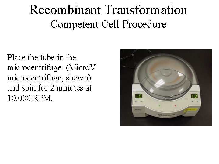 Recombinant Transformation Competent Cell Procedure Place the tube in the microcentrifuge (Micro. V microcentrifuge,