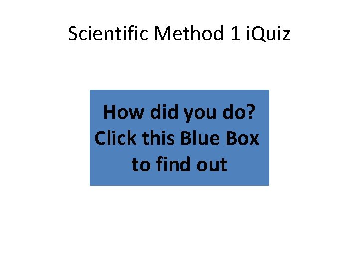 Scientific Method 1 i. Quiz How did you do? Click this Blue Box to