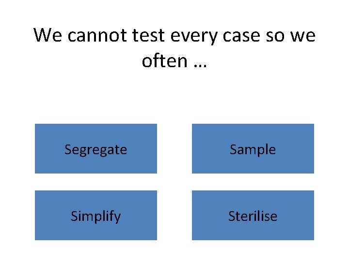 We cannot test every case so we often … Segregate Sample Simplify Sterilise 