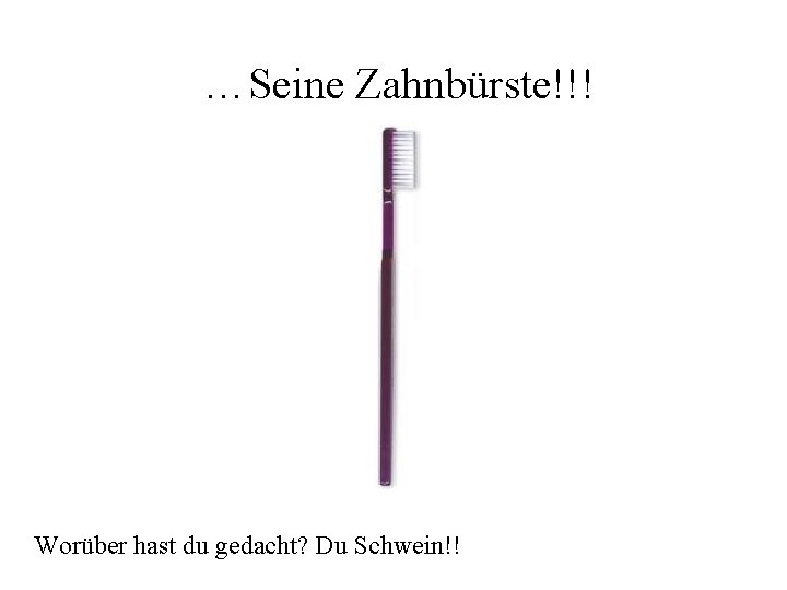 …Seine Zahnbürste!!! Worüber hast du gedacht? Du Schwein!! 