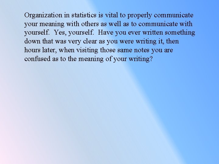 Organization in statistics is vital to properly communicate your meaning with others as well