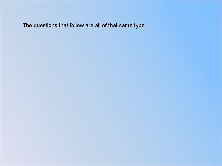 The questions that follow are all of that same type. 