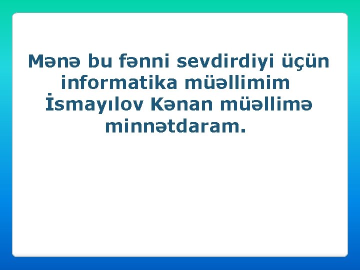 Mənə bu fənni sevdirdiyi üçün informatika müəllimim İsmayılov Kənan müəllimə minnətdaram. 