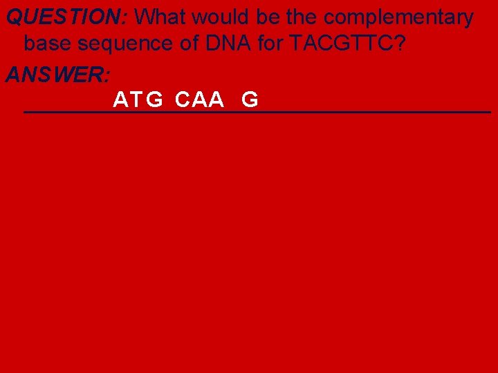 QUESTION: What would be the complementary base sequence of DNA for TACGTTC? ANSWER: AT