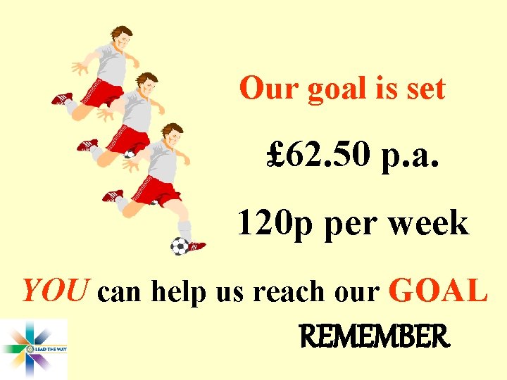 Our goal is set £ 62. 50 p. a. 120 p per week YOU