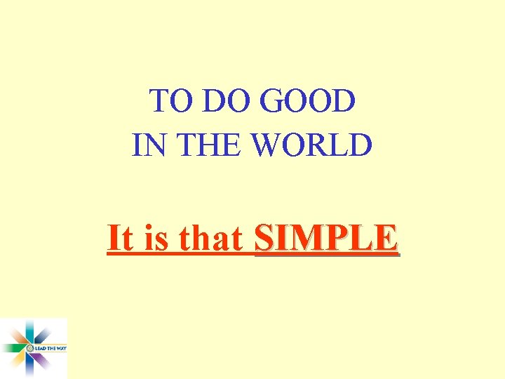 TO DO GOOD IN THE WORLD It is that SIMPLE 