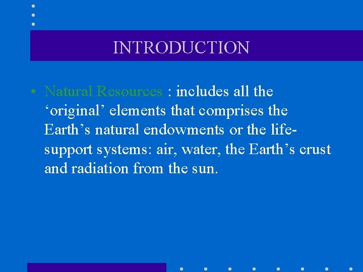 INTRODUCTION • Natural Resources : includes all the ‘original’ elements that comprises the Earth’s