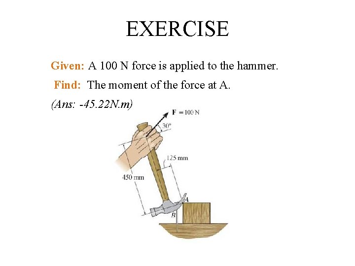 EXERCISE Given: A 100 N force is applied to the hammer. Find: The moment