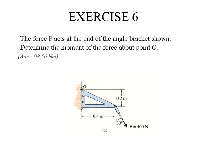 EXERCISE 6 The force F acts at the end of the angle bracket shown.