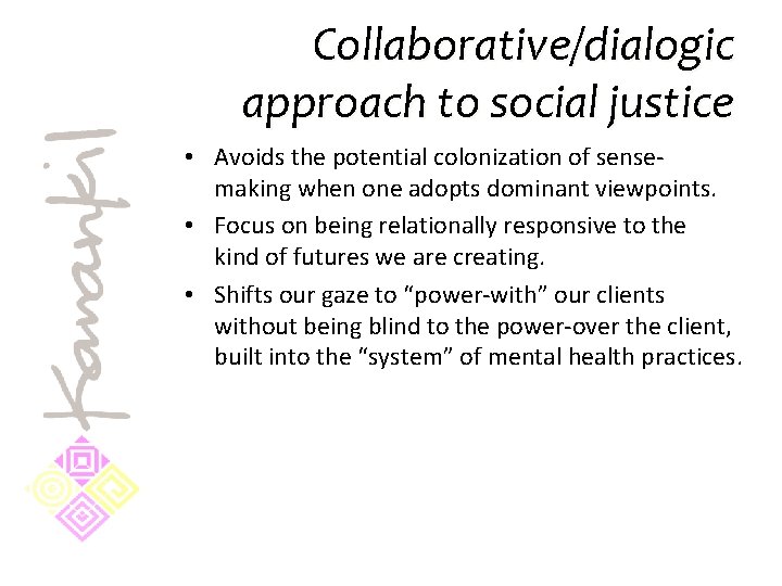 Collaborative/dialogic approach to social justice • Avoids the potential colonization of sensemaking when one