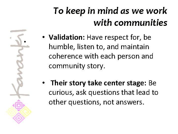 To keep in mind as we work with communities • • Validation: Have respect