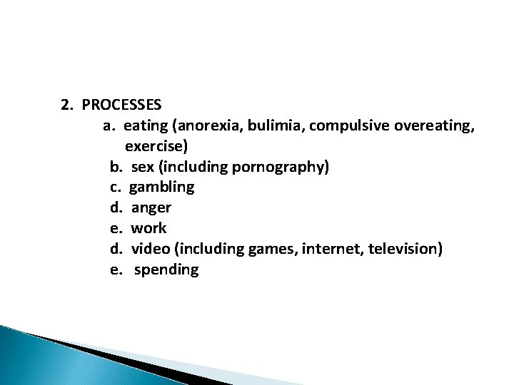 2. PROCESSES a. eating (anorexia, bulimia, compulsive overeating, exercise) b. sex (including pornography) c.