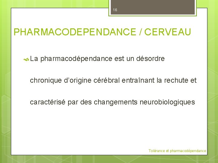 16 PHARMACODEPENDANCE / CERVEAU La pharmacodépendance est un désordre chronique d’origine cérébral entraînant la