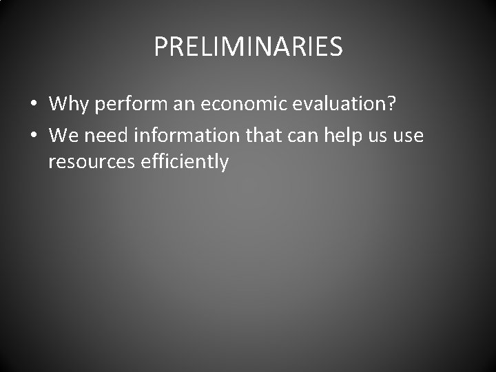 PRELIMINARIES • Why perform an economic evaluation? • We need information that can help