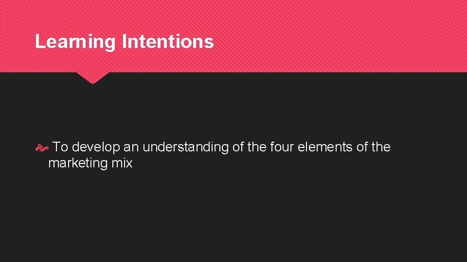 Learning Intentions To develop an understanding of the four elements of the marketing mix