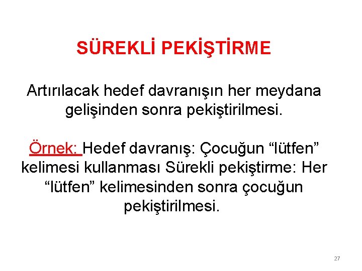 SÜREKLİ PEKİŞTİRME Artırılacak hedef davranışın her meydana gelişinden sonra pekiştirilmesi. Örnek: Hedef davranış: Çocuğun