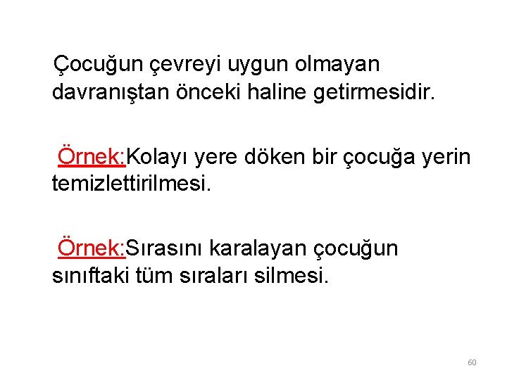Çocuğun çevreyi uygun olmayan davranıştan önceki haline getirmesidir. Örnek: Kolayı yere döken bir çocuğa
