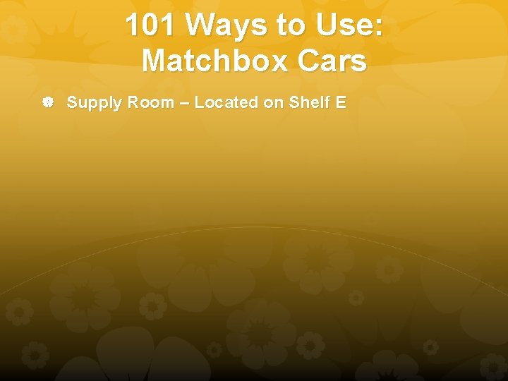 101 Ways to Use: Matchbox Cars Supply Room – Located on Shelf E 