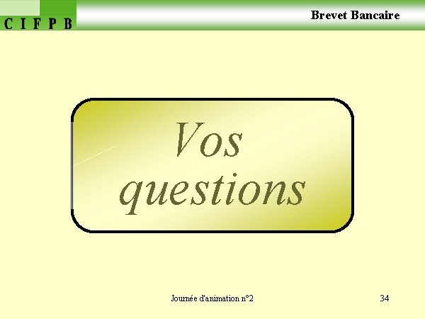  Brevet Bancaire Vos questions Journée d'animation n° 2 34 