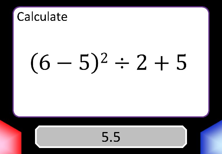Calculate Answer 5. 5 