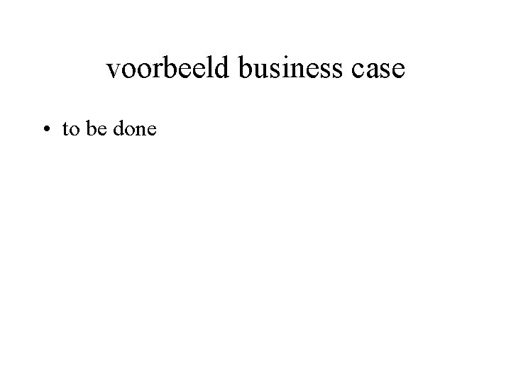 voorbeeld business case • to be done 