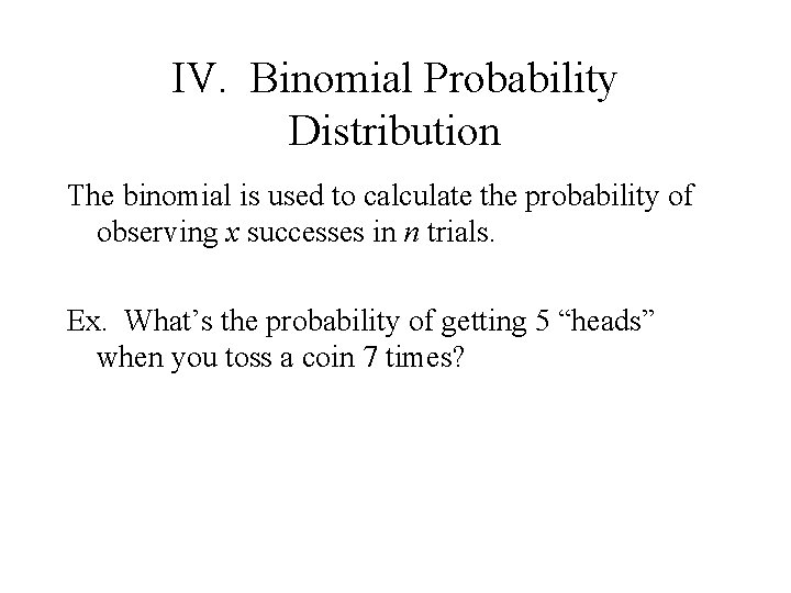 IV. Binomial Probability Distribution The binomial is used to calculate the probability of observing