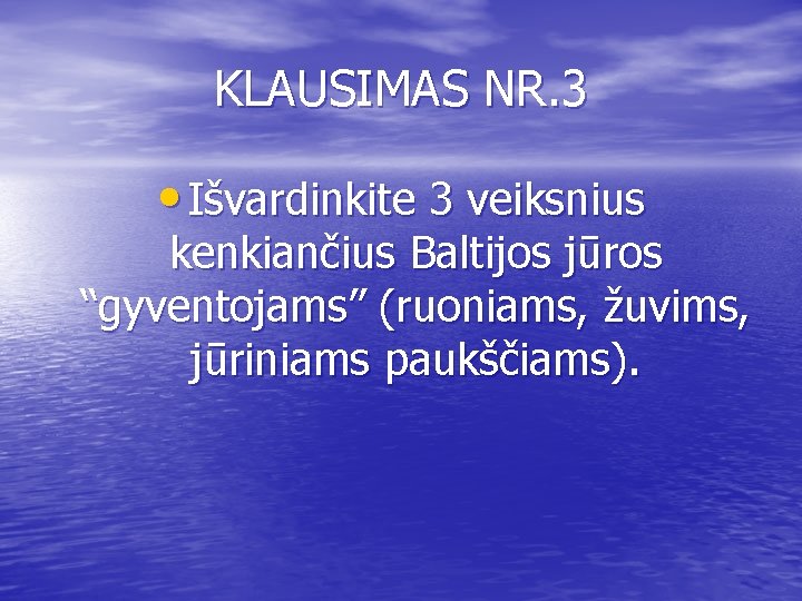 KLAUSIMAS NR. 3 • Išvardinkite 3 veiksnius kenkiančius Baltijos jūros “gyventojams” (ruoniams, žuvims, jūriniams