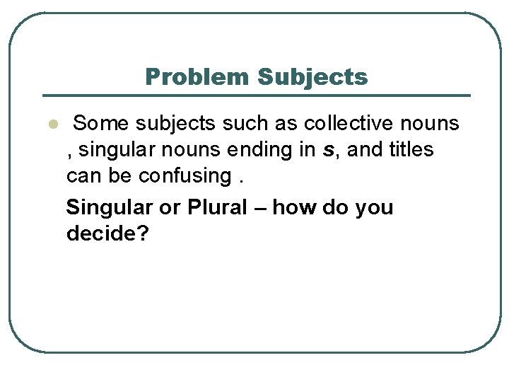 Problem Subjects l Some subjects such as collective nouns , singular nouns ending in