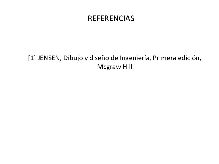 REFERENCIAS [1] JENSEN, Dibujo y diseño de Ingeniería, Primera edición, Mcgraw Hill 