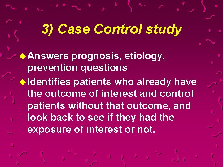 3) Case Control study u Answers prognosis, etiology, prevention questions u Identifies patients who