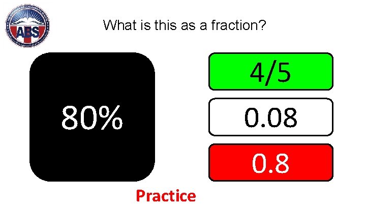 What is this as a fraction? 4/5 0. 08 0. 8 80% Practice 