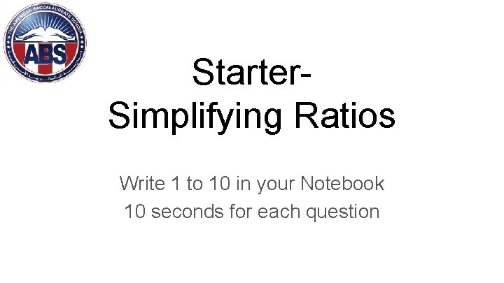 Starter. Simplifying Ratios Write 1 to 10 in your Notebook 10 seconds for each