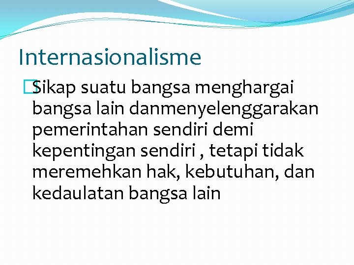 Internasionalisme �Sikap suatu bangsa menghargai bangsa lain danmenyelenggarakan pemerintahan sendiri demi kepentingan sendiri ,