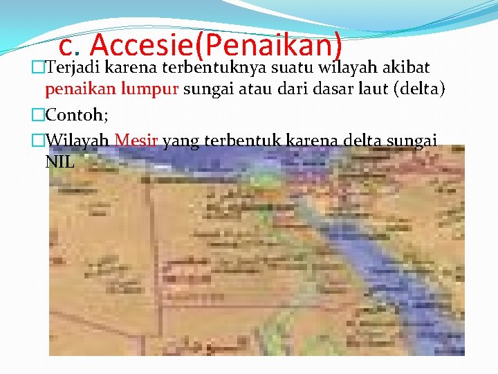 c. Accesie(Penaikan) �Terjadi karena terbentuknya suatu wilayah akibat penaikan lumpur sungai atau dari dasar