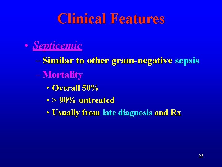 Clinical Features • Septicemic – Similar to other gram-negative sepsis – Mortality • Overall